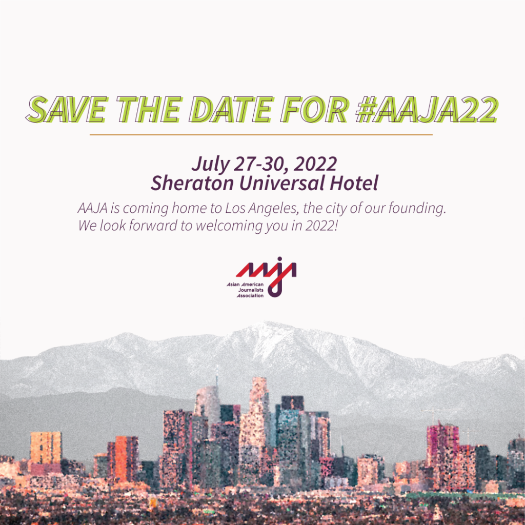 Save the date for #AAJA22. July 27-30, 2022. Sheraton Universal Hotel. AAJA is coming home to Los Angeles, the city of our founding. We look forward to welcoming you in 2022!